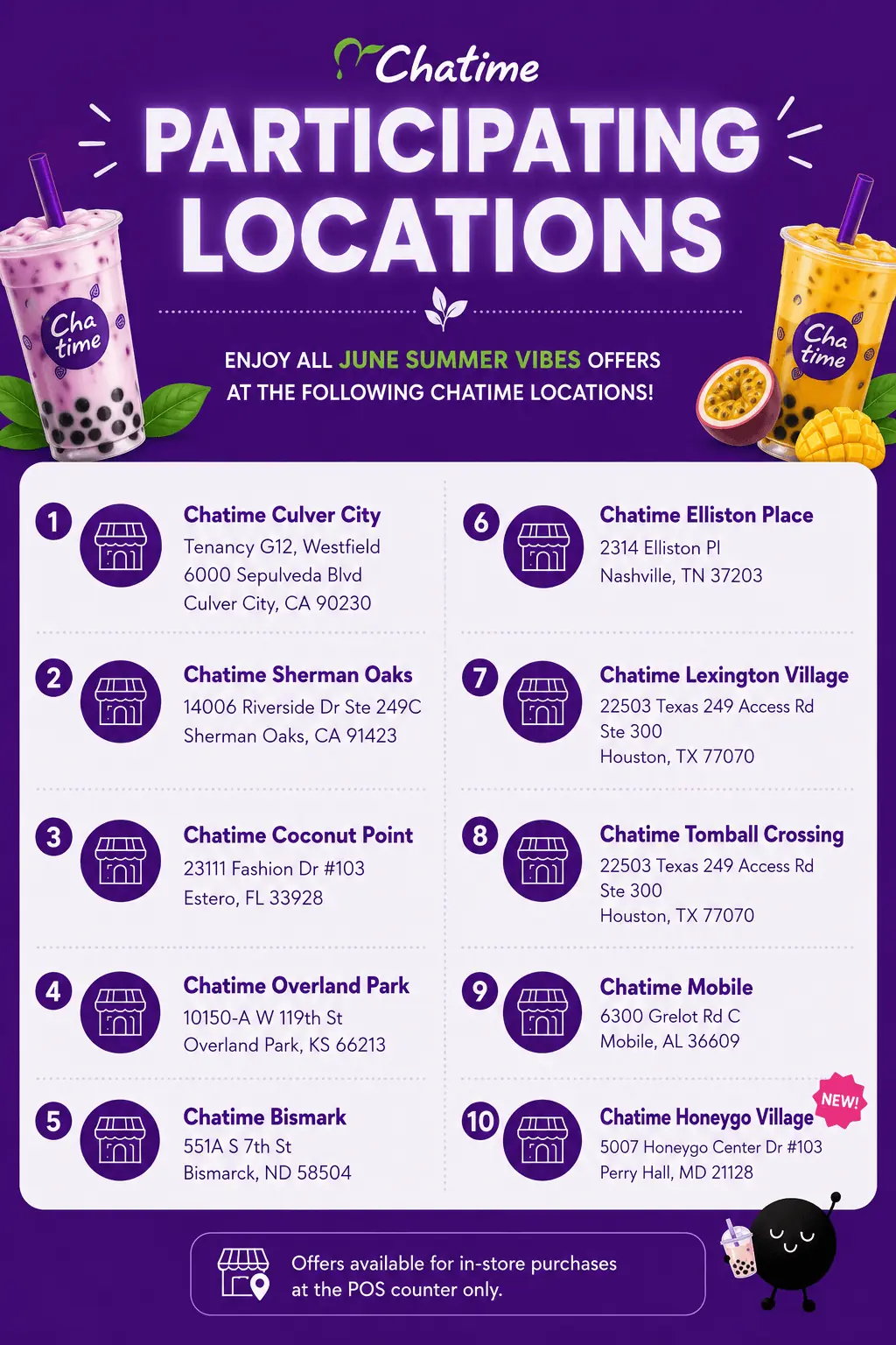 List of 10 participating Chatime store locations for the June Summer Vibes promotion: Culver City CA, Sherman Oaks CA, Overland Park KS, Tomball Crossing (Houston) TX, Lexington Village (Houston) TX, Coconut Point (Estero) FL, Bismarck ND, Elliston Place (Nashville) TN, Mobile AL, Honeygo Village (Perry Hall) MD.